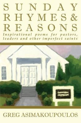 Sunday Rhymes & Reasons: Inspirational poems for pastors, leaders and other imperfect saints by Asimakoupoulos, Greg
