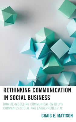 Rethinking Communication in Social Business: How Re-Modeling Communication Keeps Companies Social and Entrepreneurial by Mattson, Craig E.