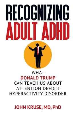 Recognizing Adult ADHD: What Donald Trump Can Teach Us About Attention Deficit Hyperactivity Disorder by Kruse, Ph. D. John