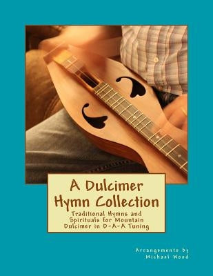 A Dulcimer Hymn Collection: Traditional Hymns and Spirituals for Mountain Dulcimer in D-A-A Tuning by Wood, Michael Alan