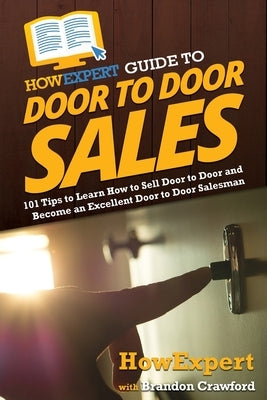 HowExpert Guide to Door to Door Sales: 101 Tips to Learn How to Sell Door to Door and Become an Excellent Door to Door Salesman by Howexpert