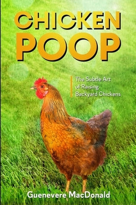 Chicken Poop: The Subtle Art of Raising Backyard Chickens by MacDonald, Guenevere