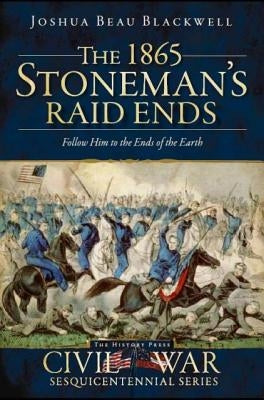 The 1865 Stoneman's Raid Ends: Follow Him to the Ends of the Earth by Blackwell, Joshua Beau
