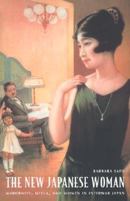The New Japanese Woman: Modernity, Media, and Women in Interwar Japan by Sato, Barbara