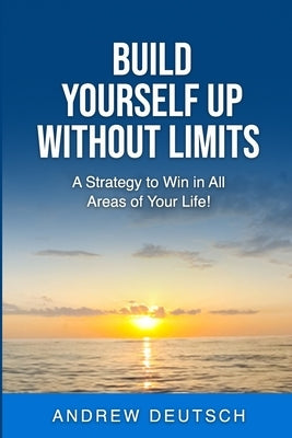 Build Yourself Up Without Limits: A Strategy to win in all Areas of Your Life by Deutsch, Andrew