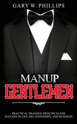 ManUp Gentlemen: Practical training principles for success in life, relationships and business. by Phillips, Gary W.