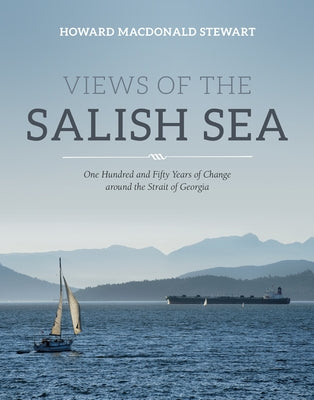 Views of the Salish Sea: One Hundred and Fifty Years of Change Around the Strait of Georgia by Stewart, Howard MacDonald