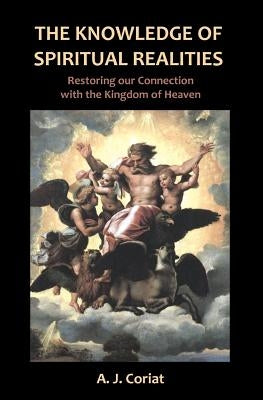 The Knowledge of Spiritual Realities: Restoring our Connection with the Kingdom of Heaven by Coriat, A. J.