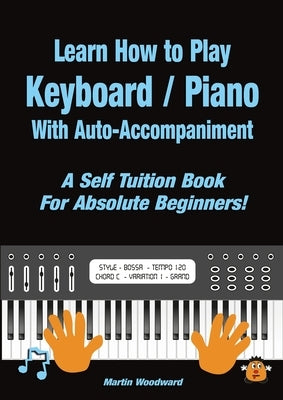 Learn How to Play Keyboard / Piano With Auto-Accompaniment: A Self Tuition Book For Absolute Beginners by Woodward, Martin