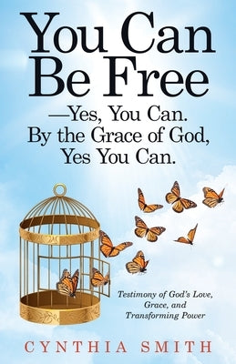 You Can Be Free-Yes, You Can. by the Grace of God, Yes You Can.: Testimony of God's Love, Grace, and Transforming Power by Smith, Cynthia