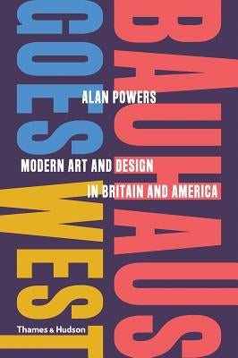Bauhaus Goes West: Modern Art and Design in Britain and America by Powers, Alan