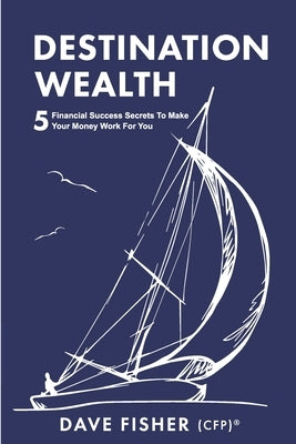 Destination Wealth: 5 Financial Success Secrets to Make Your Money Work for You by Fisher, Dave