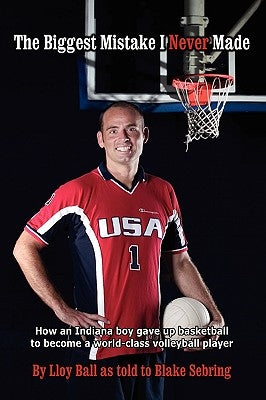 The Biggest Mistake I Never Made: How an Indiana boy gave up basketball to become a world-class volleyball player by To Blake Sebring, Lloy Ball as Told