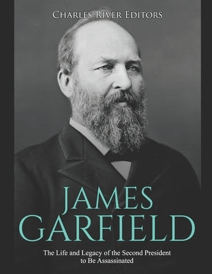 James Garfield: The Life and Legacy of the Second President to Be Assassinated by Charles River Editors