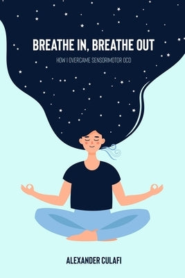 Breathe In, Breathe Out: How I Overcame Sensorimotor OCD by Culafi, Alexander