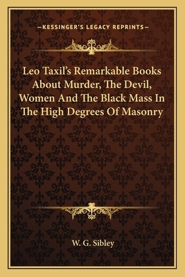 Leo Taxil's Remarkable Books about Murder, the Devil, Women and the Black Mass in the High Degrees of Masonry by Sibley, W. G.