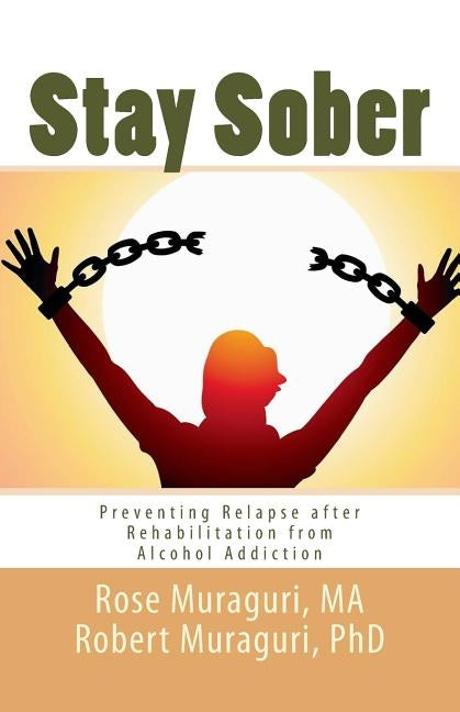 Staying Sober: Prevent Relapse after Rehabilitation from Alcohol Addiction by Muraguri Phd, Robert