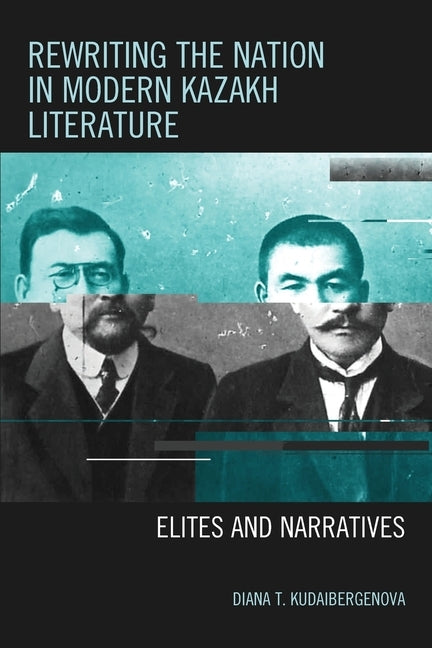 Rewriting the Nation in Modern Kazakh Literature: Elites and Narratives by Kudaibergenova, Diana T.