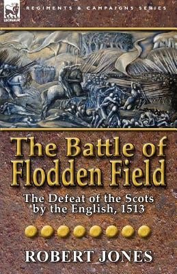 The Battle of Flodden Field: The Defeat of the Scots by the English, 1513 by Jones, Robert