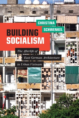 Building Socialism: The Afterlife of East German Architecture in Urban Vietnam by Schwenkel, Christina