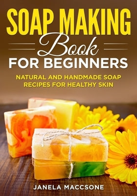 Soap Making Book for Beginners: Natural and Handmade Soap Recipes for Healthy Skin by Maccsone, Janela