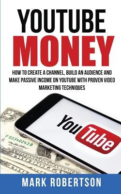 Youtube Money: How To Create a Channel, Build an Audience and Make Passive Income on YouTube With Proven Video Marketing Techniques by Robertson, Mark