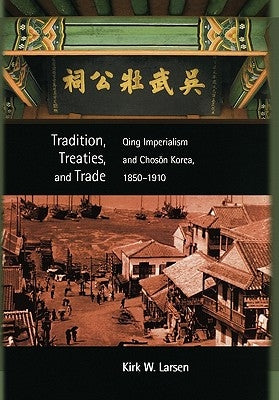 Tradition, Treaties, and Trade: Qing Imperialism and Choson Korea, 1850-1910 by Larsen, Kirk W.