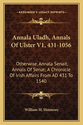 Annala Uladh, Annals of Ulster V1, 431-1056: Otherwise, Annala Senait, Annals of Senat; A Chronicle of Irish Affairs from Ad 431 to 1540 by Hennessy, William M.