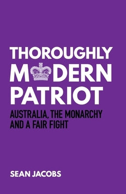 Thoroughly Modern Patriot: Australia, the Monarchy and a Fair Fight by Jacobs, Sean