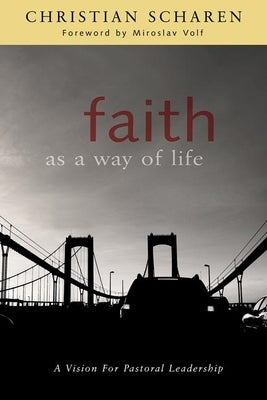 Faith as a Way of Life: A Vision for Pastoral Leadership by Scharen, Christian