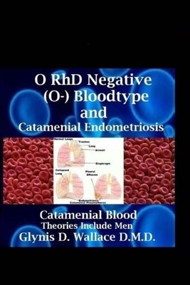 O RhD Negative (O-) Bloodtype And Catamenial Endometriosis: Catamenial Blood Theories Include Men by Wallace D. M. D., Glynis D.