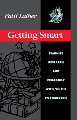 Getting Smart: Feminist Research and Pedagogy Within/In the Postmodern by Lather, Patti