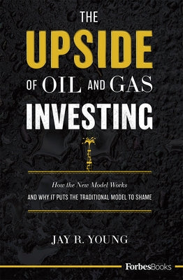 The Upside of Oil and Gas Investing: How the New Model Works and Why It Puts the Traditional Model to Shame by Jay R. Young