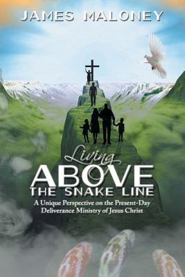 Living above the Snake Line: A Unique Perspective on the Present-Day Deliverance Ministry of Jesus Christ by Maloney, James