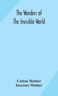 The wonders of the invisible world: being an account of the tryals of several witches lately executed in New England: to which is added: A farther acc by Mather, Cotton