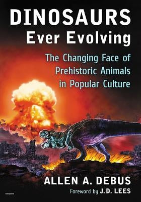 Dinosaurs Ever Evolving: The Changing Face of Prehistoric Animals in Popular Culture by Debus, Allen a.