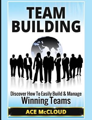 Team Building: Discover How To Easily Build & Manage Winning Teams by McCloud, Ace