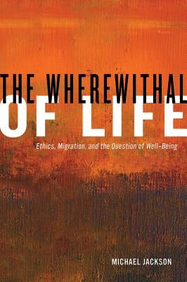 The Wherewithal of Life: Ethics, Migration, and the Question of Well-Being by Jackson, Michael