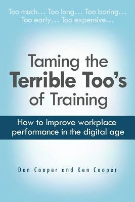 Taming the Terrible Too's of Training: How to improve workplace performance in the digital age by Cooper, Ken