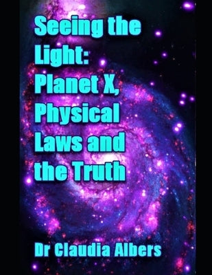 Seeing the Light Planet X Physical Laws and the Truth by Albers, Claudia