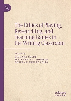 The Ethics of Playing, Researching, and Teaching Games in the Writing Classroom by Colby, Richard