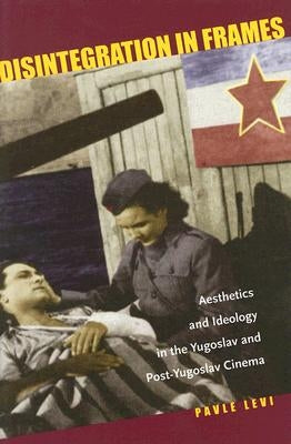 Disintegration in Frames: Aesthetics and Ideology in the Yugoslav and Post-Yugoslav Cinema by Levi, Pavle