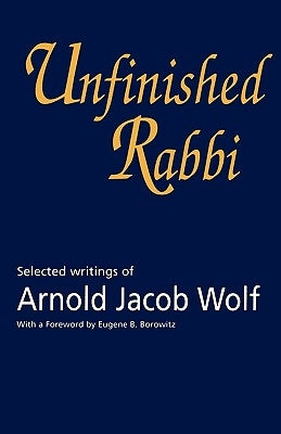Unfinished Rabbi: Selected Writings of Arnold Jacob Wolf by Wolf, Arnold