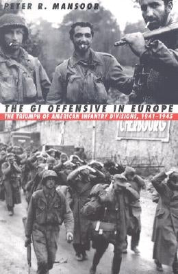The GI Offensive in Europe: The Triumph of American Infantry Divisions, 1941-1945 by Mansoor, Peter R.