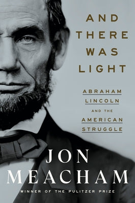 And There Was Light: Abraham Lincoln and the American Struggle by Meacham, Jon