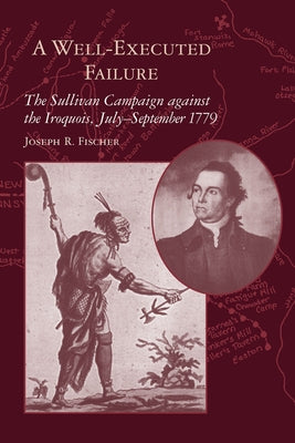 A Well-Executed Failure: The Sullivan Campaign Against the Iroquois, July-September 1779 by Fischer, Joseph R.