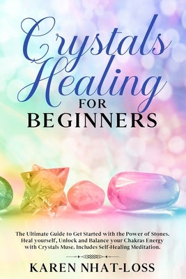 Crystals Healing for Beginners: The Ultimate Guide to Get Started with the Power of Stones. Heal yourself, Unlock and Balance your Chakras Energy with by Nhat-Loss, Karen