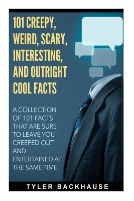 101 Creepy, Weird, Scary, Interesting, and Outright Cool Facts: A collection of 101 facts that are sure to leave you creeped out and entertained at th by Backhause, Tyler