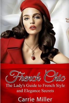 French Chic: The Lady's Guide to French Style and Elegance Secrets by Miller, Carrie