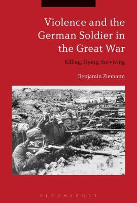 Violence and the German Soldier in the Great War: Killing, Dying, Surviving by Ziemann, Benjamin